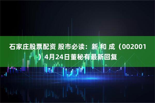 石家庄股票配资 股市必读：新 和 成（002001）4月24日董秘有最新回复