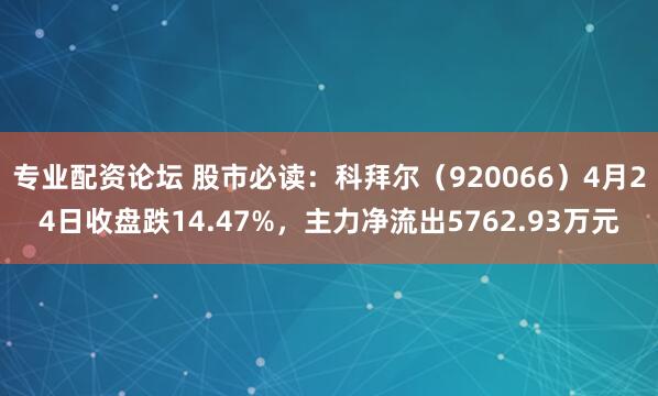 专业配资论坛 股市必读：科拜尔（920066）4月24日收盘跌14.47%，主力净流出5762.93万元