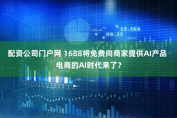 配资公司门户网 1688将免费向商家提供AI产品 电商的AI时代来了？