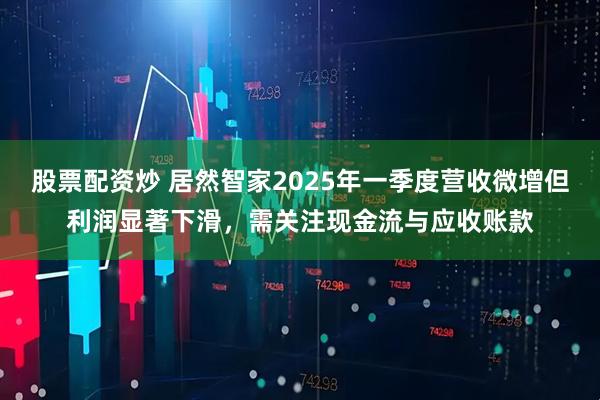 股票配资炒 居然智家2025年一季度营收微增但利润显著下滑，需关注现金流与应收账款
