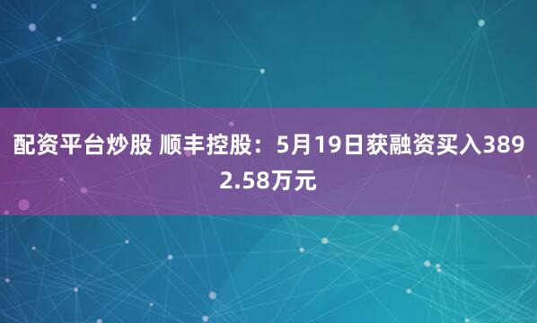 配资平台炒股 顺丰控股：5月19日获融资买入3892.58万元