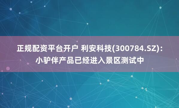 正规配资平台开户 利安科技(300784.SZ)：小驴伴产品已经进入景区测试中