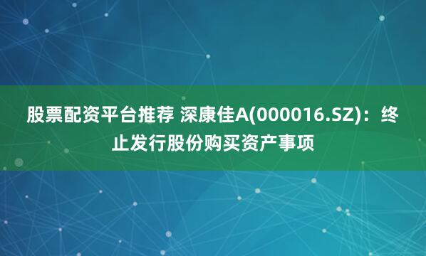 股票配资平台推荐 深康佳A(000016.SZ)：终止发行股份购买资产事项