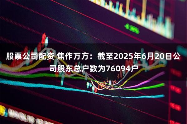 股票公司配资 焦作万方：截至2025年6月20日公司股东总户数为76094户
