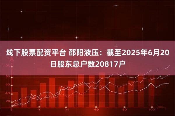 线下股票配资平台 邵阳液压：截至2025年6月20日股东总户数20817户