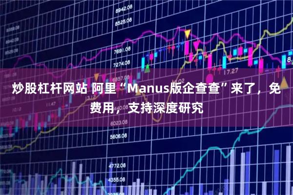 炒股杠杆网站 阿里“Manus版企查查”来了，免费用，支持深度研究