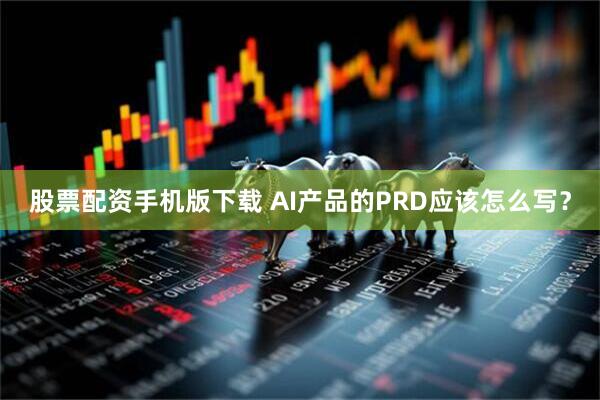 股票配资手机版下载 AI产品的PRD应该怎么写？
