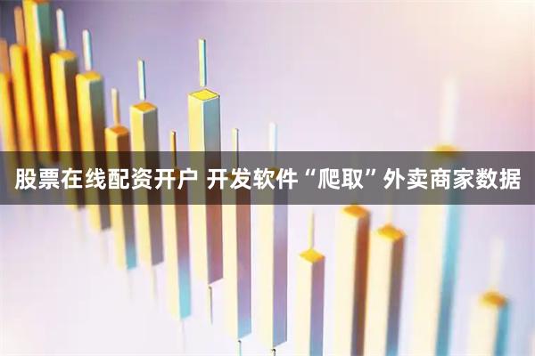 股票在线配资开户 开发软件“爬取”外卖商家数据