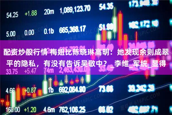 配资炒股行情 梅姐比陈晓琳高明：她发现余则成翠平的隐私，有没有告诉吴敬中？_李维_军统_显得