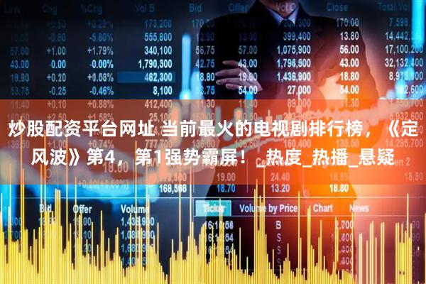 炒股配资平台网址 当前最火的电视剧排行榜，《定风波》第4，第1强势霸屏！_热度_热播_悬疑