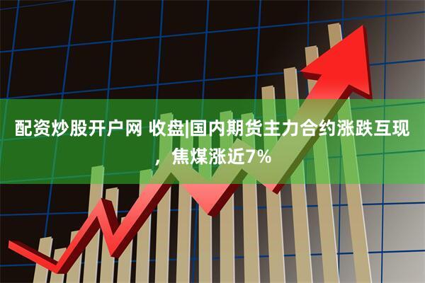 配资炒股开户网 收盘|国内期货主力合约涨跌互现，焦煤涨近7%