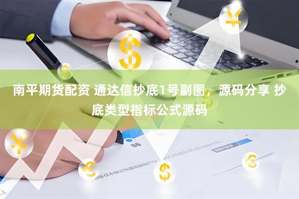 南平期货配资 通达信抄底1号副图，源码分享 抄底类型指标公式源码
