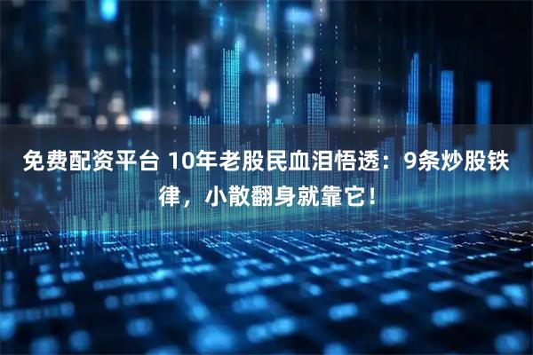 免费配资平台 10年老股民血泪悟透：9条炒股铁律，小散翻身就靠它！