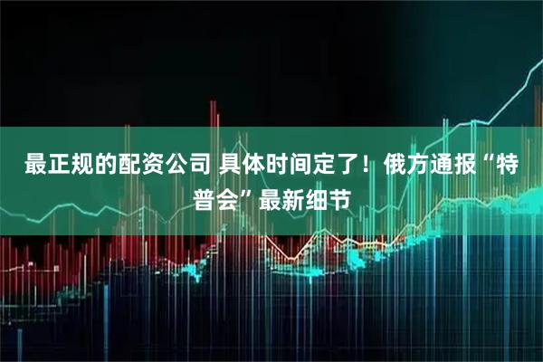 最正规的配资公司 具体时间定了！俄方通报“特普会”最新细节