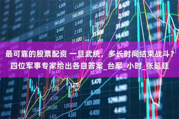 最可靠的股票配资 一旦武统，多长时间结束战斗？四位军事专家给出各自答案_台军_小时_张延廷