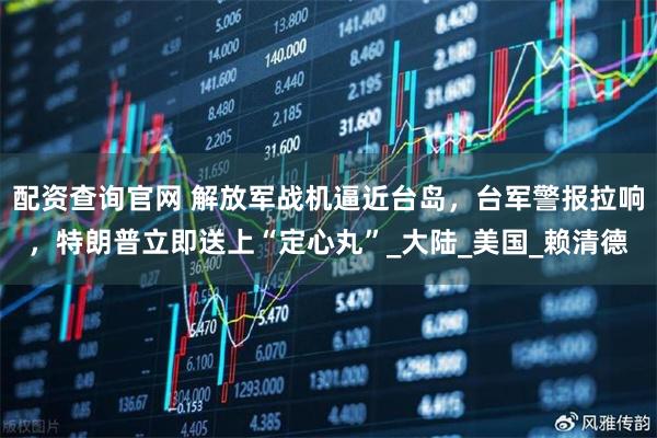 配资查询官网 解放军战机逼近台岛，台军警报拉响，特朗普立即送上“定心丸”_大陆_美国_赖清德