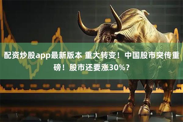 配资炒股app最新版本 重大转变！中国股市突传重磅！股市还要涨30%？