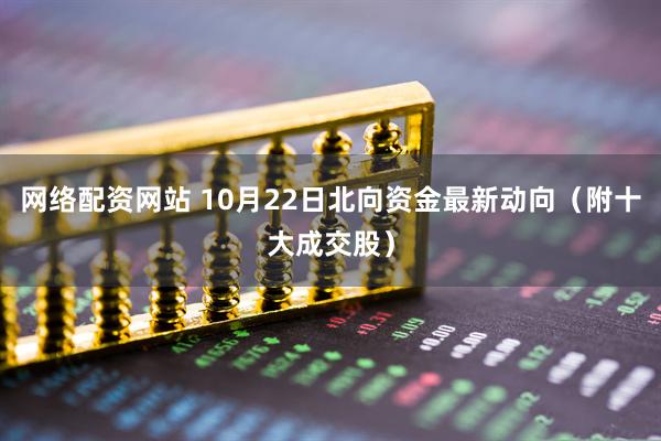 网络配资网站 10月22日北向资金最新动向（附十大成交股）
