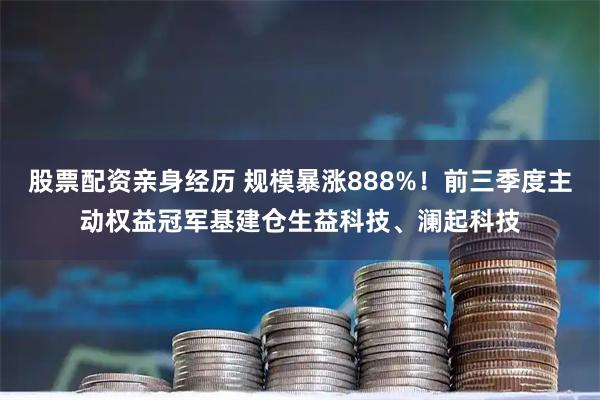 股票配资亲身经历 规模暴涨888%！前三季度主动权益冠军基建仓生益科技、澜起科技